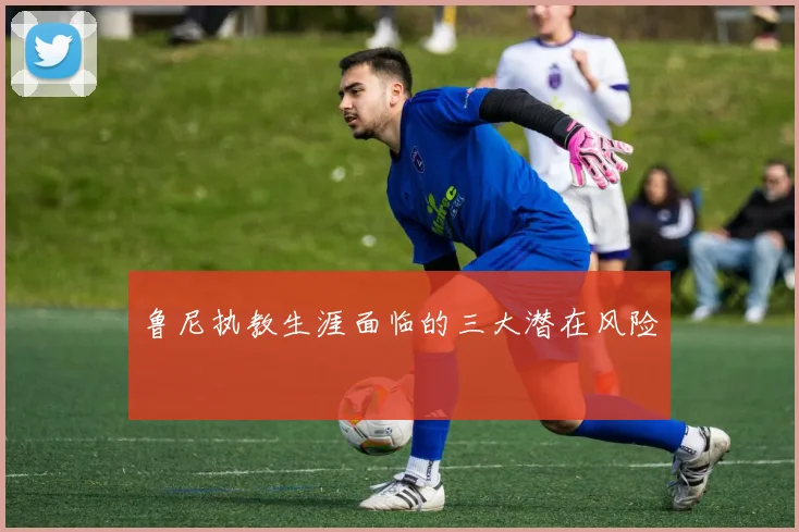 鲁尼执教生涯面临的三大潜在风险