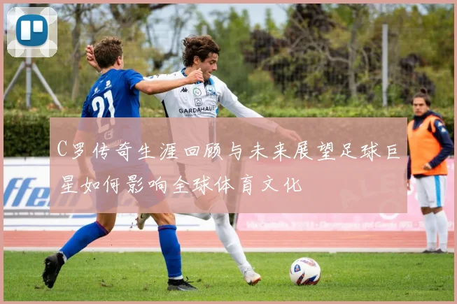 C罗传奇生涯回顾与未来展望足球巨星如何影响全球体育文化
