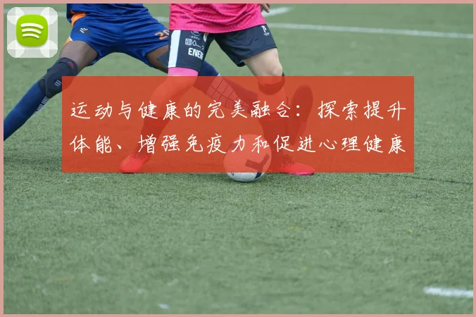 运动与健康的完美融合：探索提升体能、增强免疫力和促进心理健康的全方位运动方案