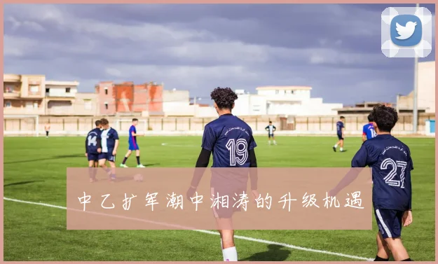 中乙扩军潮中湘涛的升级机遇