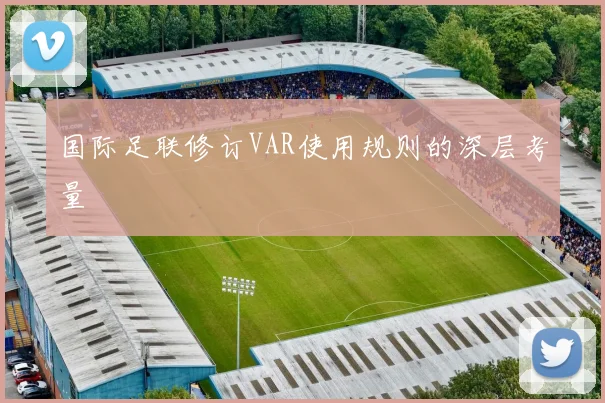 国际足联修订VAR使用规则的深层考量