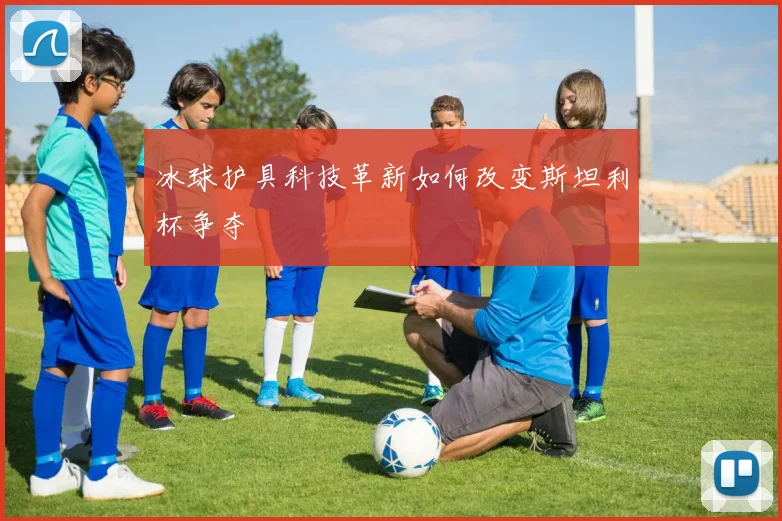 冰球护具科技革新如何改变斯坦利杯争夺