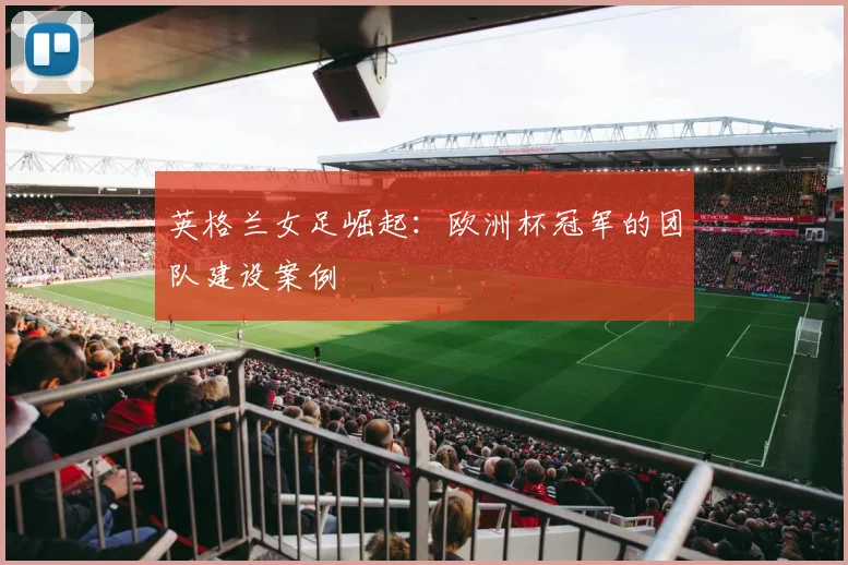 英格兰女足崛起：欧洲杯冠军的团队建设案例