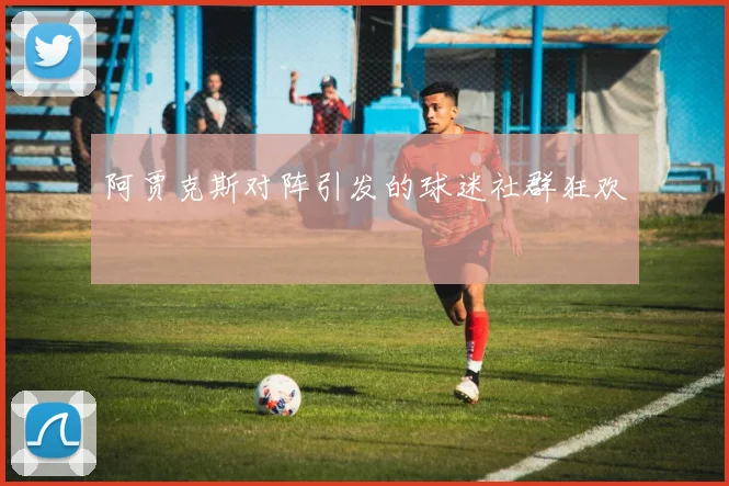 阿贾克斯对阵引发的球迷社群狂欢