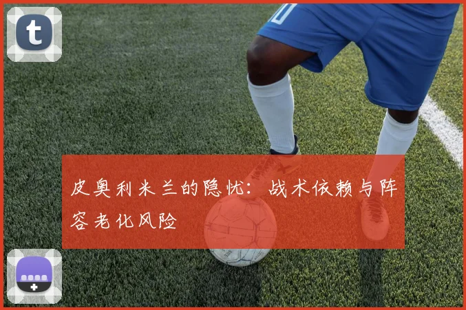 皮奥利米兰的隐忧：战术依赖与阵容老化风险