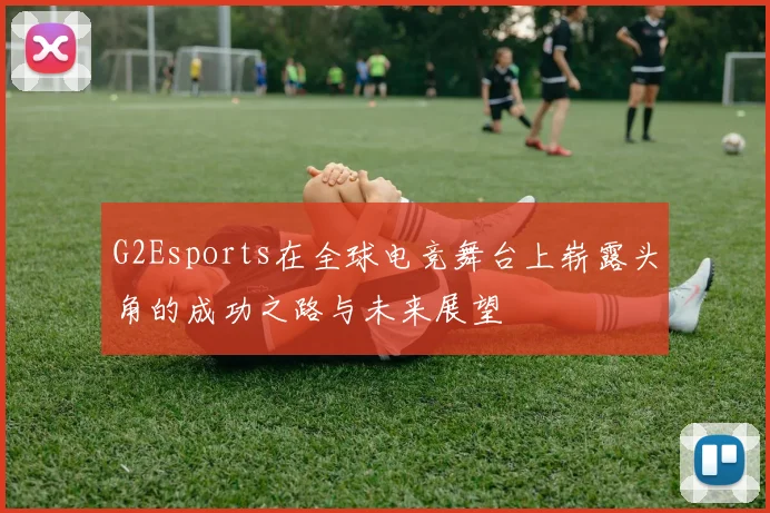 G2Esports在全球电竞舞台上崭露头角的成功之路与未来展望