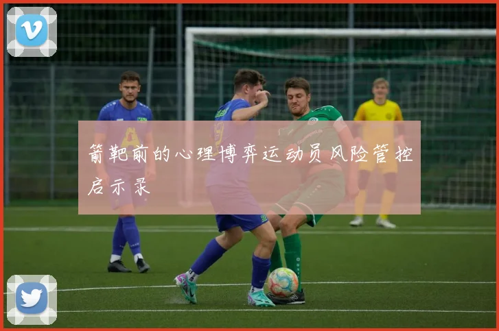 箭靶前的心理博弈运动员风险管控启示录